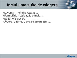 Inclui uma suíte de widgets
●Layouts – Painéis, Caixas...
●Formulário - Validação e mais ...

●Editor WYSIWYG

●Árvore, Sliders, Barra de progresso, ...
 