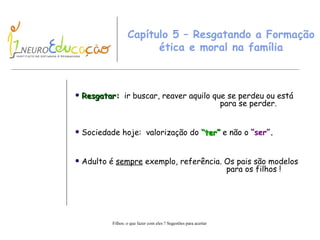 Capítulo 5 – Resgatando a Formação ética e moral na família Resgatar:   ir buscar, reaver aquilo que se perdeu ou está    para se perder. Sociedade hoje:  valorização do  “ter”  e não o  “ser” . Adulto é  sempre  exemplo, referência. Os pais são modelos    para os filhos ! 