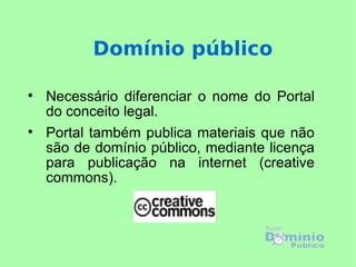 Domínio público


    Necessário diferenciar o nome do Portal
    do conceito legal.

    Portal também publica materiais que não
    são de domínio público, mediante licença
    para publicação na internet (creative
    commons).
 