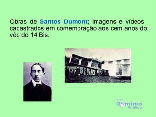 Obras de Santos Dumont; imagens e vídeos
cadastrados em comemoração aos cem anos do
vôo do 14 Bis.
 