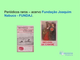Periódicos raros – acervo Fundação Joaquim
Nabuco - FUNDAJ.
 