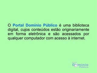 O Portal Domínio Público é uma biblioteca
digital, cujos conteúdos estão originariamente
em forma eletrônica e são acessados por
qualquer computador com acesso à internet.
 