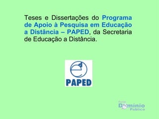 Teses e Dissertações do Programa
de Apoio à Pesquisa em Educação
a Distância – PAPED, da Secretaria
de Educação a Distância.
 