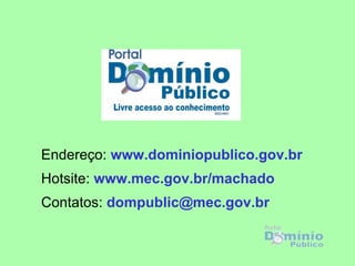 Endereço: www.dominiopublico.gov.br
Hotsite: www.mec.gov.br/machado
Contatos: dompublic@mec.gov.br
 