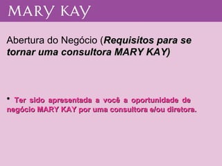 Abertura do Negócio ( Requisitos para se tornar uma consultora MARY KAY) Ter sido apresentada a você a oportunidade de  negócio MARY KAY por uma consultora e/ou diretora. 