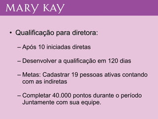 Qualificação para diretora: Após 10 iniciadas diretas Desenvolver a qualificação em 120 dias Metas: Cadastrar 19 pessoas ativas contando com as indiretas Completar 40.000 pontos durante o período Juntamente com sua equipe. 