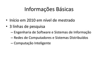 Informações Básicas
• Início em 2010 em nível de mestrado
• 3 linhas de pesquisa
– Engenharia de Software e Sistemas de Informação
– Redes de Computadores e Sistemas Distribuídos
– Computação Inteligente
 