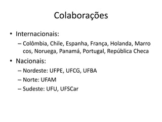 Colaborações
• Internacionais:
– Colômbia, Chile, Espanha, França, Holanda, Marro
cos, Noruega, Panamá, Portugal, República Checa
• Nacionais:
– Nordeste: UFPE, UFCG, UFBA
– Norte: UFAM
– Sudeste: UFU, UFSCar
 