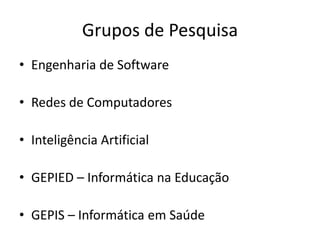 Grupos de Pesquisa
• Engenharia de Software
• Redes de Computadores
• Inteligência Artificial
• GEPIED – Informática na Educação
• GEPIS – Informática em Saúde
 