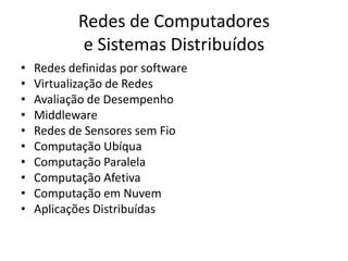 Redes de Computadores
e Sistemas Distribuídos
• Redes definidas por software
• Virtualização de Redes
• Avaliação de Desempenho
• Middleware
• Redes de Sensores sem Fio
• Computação Ubíqua
• Computação Paralela
• Computação Afetiva
• Computação em Nuvem
• Aplicações Distribuídas
 