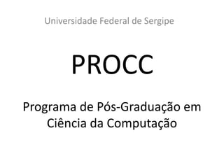 PROCC
Programa de Pós-Graduação em
Ciência da Computação
Universidade Federal de Sergipe
 