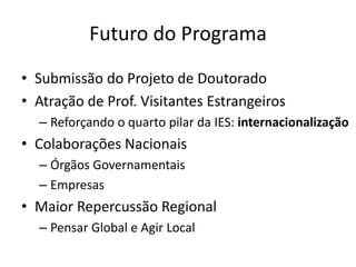 Futuro do Programa
• Submissão do Projeto de Doutorado
• Atração de Prof. Visitantes Estrangeiros
– Reforçando o quarto pilar da IES: internacionalização
• Colaborações Nacionais
– Órgãos Governamentais
– Empresas
• Maior Repercussão Regional
– Pensar Global e Agir Local
 