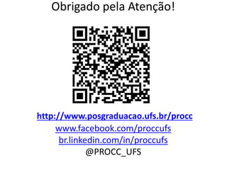 Obrigado pela Atenção!
http://www.posgraduacao.ufs.br/procc
www.facebook.com/proccufs
br.linkedin.com/in/proccufs
@PROCC_UFS
 