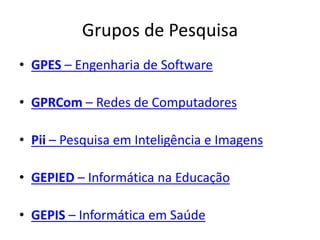 Grupos de Pesquisa
• GPES – Engenharia de Software
• GPRCom – Redes de Computadores
• Pii – Pesquisa em Inteligência e Imagens
• GEPIED – Informática na Educação
• GEPIS – Informática em Saúde
 