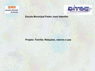 Escola Municipal Padre José Valentim Projeto: Família: Relações, valores e paz 