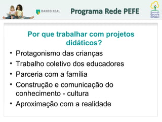 Por que trabalhar com projetos didáticos? Protagonismo das crianças Trabalho coletivo dos educadores Parceria com a família Construção e comunicação do conhecimento - cultura Aproximação com a realidade 
