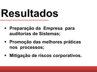 Resultados
 Preparação da Empresa para
  auditorias de Sistemas;
 Promoção das melhores práticas
  nos processos;
 Mitigação de riscos corporativos.
 