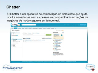 Chatter
O Chatter é um aplicativo de colaboração do Salesforce que ajuda
você a conectar-se com as pessoas e compartilhar informações de
negócios de modo seguro e em tempo real.
 