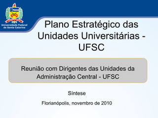 Plano Estratégico das
Unidades Universitárias -
UFSC
Síntese
Florianópolis, novembro de 2010
Reunião com Dirigentes das Unidades da
Administração Central - UFSC
 