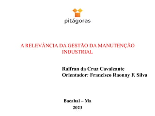 A RELEVÂNCIA DA GESTÃO DA MANUTENÇÃO
INDUSTRIAL
Bacabal – Ma
2023
Raifran da Cruz Cavalcante
Orientador: Francisco Raonny F. Silva
 