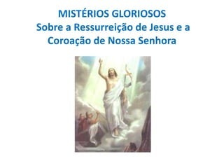 MISTÉRIOS GLORIOSOS
Sobre a Ressurreição de Jesus e a
Coroação de Nossa Senhora

 