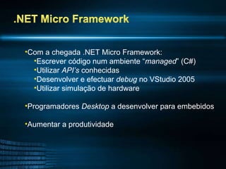 Com a chegada .NET Micro Framework: Escrever código num ambiente “ managed ” (C#) Utilizar  API’s  conhecidas Desenvolver e efectuar  debug  no VStudio 2005 Utilizar simulação de hardware Programadores  Desktop  a desenvolver para embebidos Aumentar a produtividade 