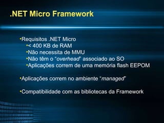 Requisitos .NET Micro < 400 KB de RAM Não necessita de MMU Não têm o “ overhead ” associado ao SO Aplicações correm de uma memória flash EEPOM Aplicações correm no ambiente “ managed ” Compatibilidade com as bibliotecas da Framework 