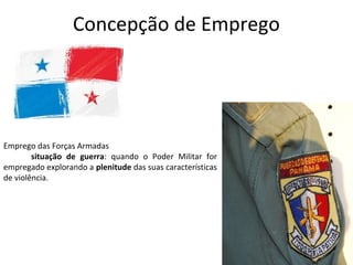 Concepção de Emprego
Emprego das Forças Armadas
situação de guerra: quando o Poder Militar for
empregado explorando a plenitude das suas características
de violência.
 