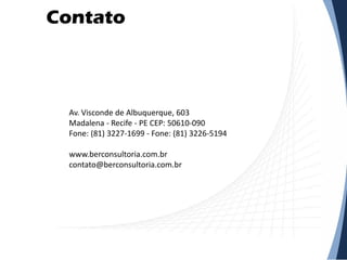 Contato
Av. Visconde de Albuquerque, 603
Madalena - Recife - PE CEP: 50610-090
Fone: (81) 3227-1699 - Fone: (81) 3226-5194
www.berconsultoria.com.br
contato@berconsultoria.com.br
 