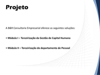 A B&R Consultoria Empresarial oferece as seguintes soluções:
• Módulo I – Terceirização da Gestão de Capital Humano
• Módulo II – Terceirização do departamento de Pessoal
Projeto
 