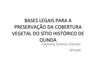 BASES LEGAIS PARA A PRESERVAÇÃO DA COBERTURA VEGETAL DO SÍTIO HISTÓRICO DE OLINDA Fabiana Santos Dantas IPHAN 