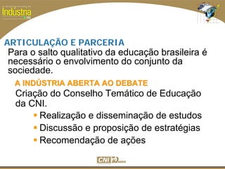 SESI
SENAI
Para o salto qualitativo da educação brasileira é
necessário o envolvimento do conjunto da
sociedade.
ARTICULAÇÃO E PARCERIA
A INDA INDÚÚSTRIA ABERTA AO DEBATESTRIA ABERTA AO DEBATE
Criação do Conselho Temático de Educação
da CNI.
Realização e disseminação de estudos
Discussão e proposição de estratégias
Recomendação de ações
 