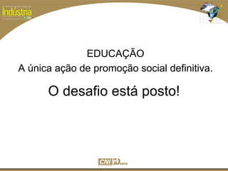 SESI
SENAI
O desafio está posto!
EDUCAÇÃO
A única ação de promoção social definitiva.
 