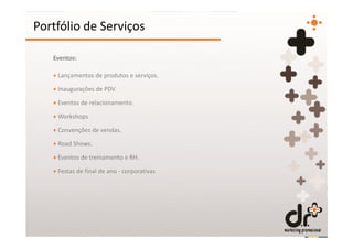 Portfólio de Serviços

   Eventos:

   + Lançamentos de produtos e serviços.

   + Inaugurações de PDV

   + Eventos de relacionamento.

   + Workshops

   + Convenções de vendas.

   + Road Shows.

   + Eventos de treinamento e RH.

   + Festas de final de ano - corporativas
 
