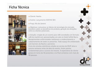 Ficha Técnica

            + Cliente: Navita.
            + Evento: Lançamento HOSTED BES
            + Praça: Rio de Janeiro
            + Objetivos: comunicar os líderes de tecnologia do mercado
            brasileiro sobre os benefícios do produto; geração de ativações
            entre os clientes potenciais.

            + Solução: criação de um evento para 100 convidados em formato
            café da manhã com apresentações em sala no Hotel Sofitel Barra.
            Recepcionistas uniformizadas realizaram o credenciamento e
            cadastramento de todos os presentes. Todo espaço foi ambientado
            com banners da Navita e parceiros.
            Envio de convites eletrônicos aliados ao serviço de RSVP ativo e
            passivo semanas antes da data do evento, foram pontos
            fundamentais para o sucesso do mesmo. A expectativa do cliente
            girava em torno de 50 presentes e no final contamos com mais de
            90 pessoas.
 