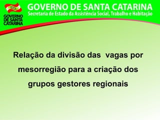 Relação da divisão das vagas por
mesorregião para a criação dos
grupos gestores regionais
 