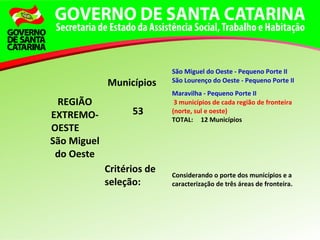 REGIÃO
EXTREMO-
OESTE
São Miguel
do Oeste
Municípios
São Miguel do Oeste - Pequeno Porte II
São Lourenço do Oeste - Pequeno Porte II
Maravilha - Pequeno Porte II
53
3 municípios de cada região de fronteira
(norte, sul e oeste)
TOTAL: 12 Municípios
Critérios de
seleção:
Considerando o porte dos municípios e a
caracterização de três áreas de fronteira.
 