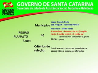 REGIÃO
PLANALTO
Lages
Municípios
Lages -Grande Porte
São Joaquim - Pequeno Porte II
Rio do Sul - Médio Porte
40
8 municípios - Pequeno Porte I (2 região
norte, 3 região central e 3 região sul
TOTAL:
11 Municípios compondo o grupo
gestor
Critérios de
seleção:
Considerando o porte dos municípios, o
acesso viário e os serviços ofertados.
 