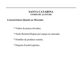 SANTA CATARINA
                        VINHOS DE ALTITUDE

Características Quanto ao Mercado:


      * Vinhos de preços elevados;

      * Nicho Restrito/Disputa por espaço no mercado;

      * Portfólio de produtos restrito;

      * Pequena Escala/Logística.
 