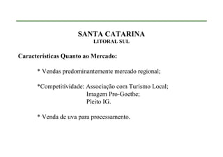 SANTA CATARINA
                          LITORAL SUL

Características Quanto ao Mercado:

      * Vendas predominantemente mercado regional;

      *Competitividade: Associação com Turismo Local;
                        Imagem Pro-Goethe;
                        Pleito IG.

      * Venda de uva para processamento.
 