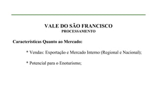 VALE DO SÃO FRANCISCO
                         PROCESSAMENTO

Características Quanto ao Mercado:

      * Vendas: Exportação e Mercado Interno (Regional e Nacional);

      * Potencial para o Enoturismo;
 