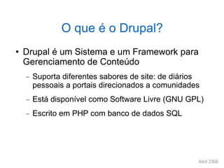 O que é o Drupal? Drupal é um Sistema e um Framework para Gerenciamento de Conteúdo Suporta diferentes sabores de site: de diários pessoais a portais direcionados a comunidades Está disponível como Software Livre (GNU GPL)‏ Escrito em PHP com banco de dados SQL 