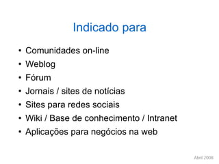 Indicado para Comunidades on-line Weblog Fórum Jornais / sites de notícias Sites para redes sociais Wiki / Base de conhecimento / Intranet Aplicações para negócios na web 