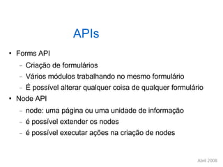 APIs Forms API Criação de formulários Vários módulos trabalhando no mesmo formulário É possível alterar qualquer coisa de qualquer formulário Node API node: uma página ou uma unidade de informação é possível extender os nodes é possível executar ações na criação de nodes 