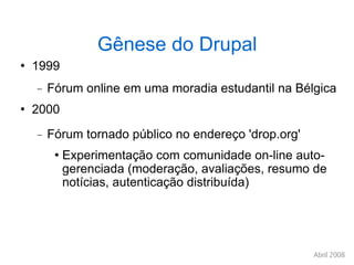 Gênese do Drupal 1999 Fórum online em uma moradia estudantil na Bélgica 2000  Fórum tornado público no endereço 'drop.org' Experimentação com comunidade on-line auto-gerenciada (moderação, avaliações, resumo de notícias, autenticação distribuída)‏ 