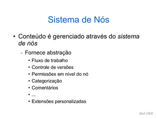 Sistema de Nós Conteúdo é gerenciado através do  sistema de nós Fornece abstração Fluxo de trabalho Controle de versões Permissões em nível do nó Categorização Comentários ... Extensões personalizadas 
