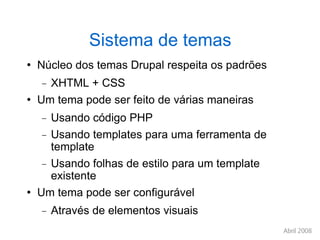 Sistema de temas Núcleo dos temas Drupal respeita os padrões XHTML + CSS Um tema pode ser feito de várias maneiras Usando código PHP Usando templates para uma ferramenta de template Usando folhas de estilo para um template existente Um tema pode ser configurável Através de elementos visuais 