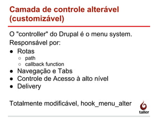 Camada de controle alterável
(customizável)
O "controller" do Drupal é o menu system.
Responsável por:
● Rotas
○ path
○ callback function
● Navegação e Tabs
● Controle de Acesso à alto nível
● Delivery
Totalmente modificável, hook_menu_alter
 