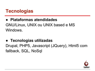 Tecnologias
● Plataformas atendidades
GNU/Linux, UNIX ou UNIX based e MS
Windows.
● Tecnologias utilizadas
Drupal, PHP5, Javascript (JQuery), Html5 com
fallback, SQL, NoSql
 