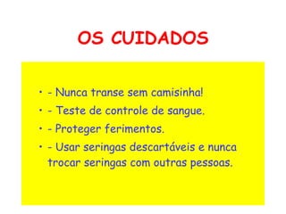 OS CUIDADOS - Nunca transe sem camisinha!   - Teste de controle de sangue.   - Proteger ferimentos.   - Usar seringas descartáveis e nunca trocar seringas com outras pessoas.  